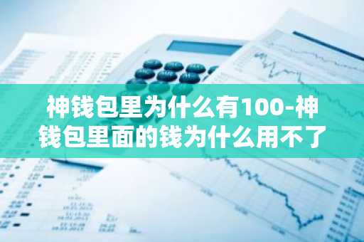 神钱包里为什么有100-神钱包里面的钱为什么用不了