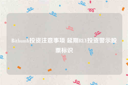 Bithumb投资注意事项 延期RLY投资警示股票标识