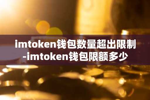 imtoken钱包数量超出限制-imtoken钱包限额多少
