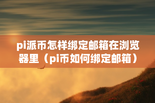 pi派币怎样绑定邮箱在浏览器里（pi币如何绑定邮箱）