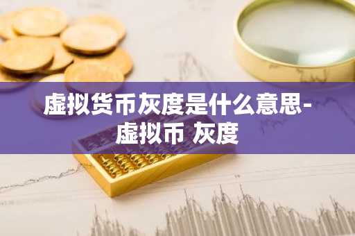 虚拟货币灰度是什么意思-虚拟币 灰度