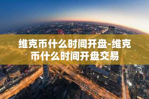 维克币什么时间开盘-维克币什么时间开盘交易