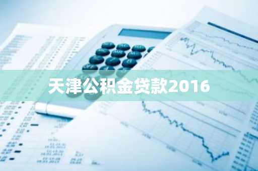 天津公积金贷款2016