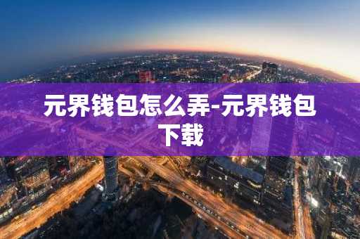 元界钱包怎么弄-元界钱包下载