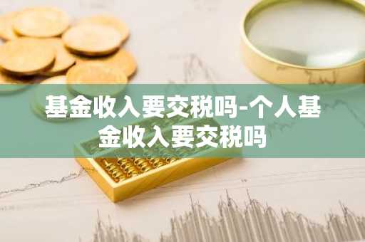 基金收入要交税吗-个人基金收入要交税吗