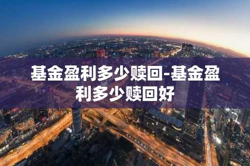 基金盈利多少赎回-基金盈利多少赎回好