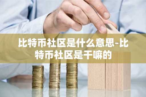 比特币社区是什么意思-比特币社区是干嘛的