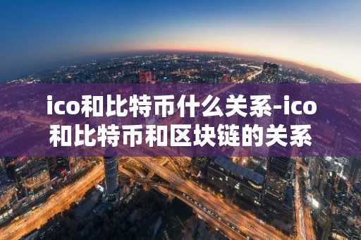 ico和比特币什么关系-ico和比特币和区块链的关系