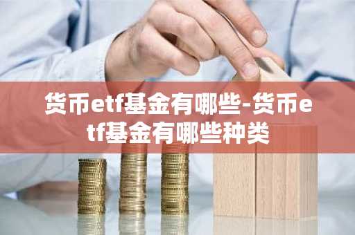 货币etf基金有哪些-货币etf基金有哪些种类