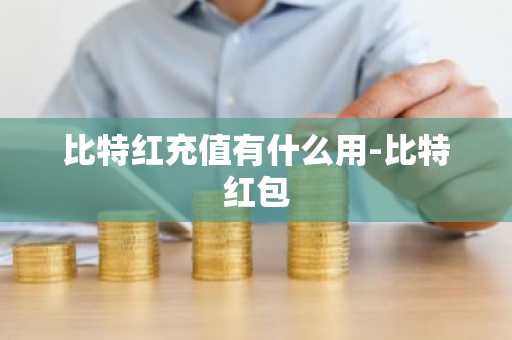 比特红充值有什么用-比特红包