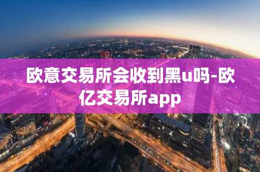 欧意交易所会收到黑u吗-欧亿交易所app