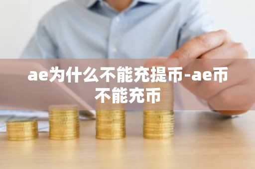 ae为什么不能充提币-ae币不能充币
