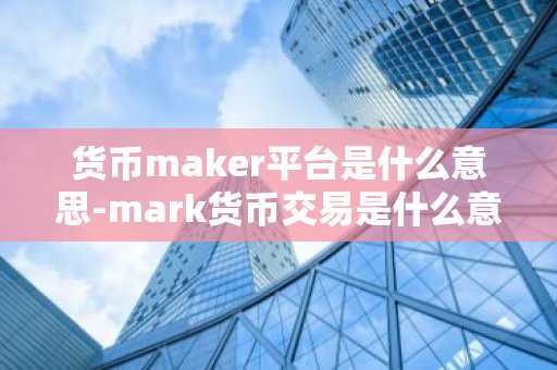 货币maker平台是什么意思-mark货币交易是什么意思