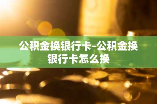 公积金换银行卡-公积金换银行卡怎么换