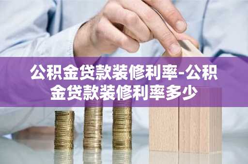 公积金贷款装修利率-公积金贷款装修利率多少