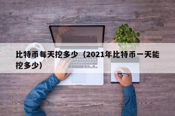 比特币每天挖多少(2021年比特币一天能挖多少)