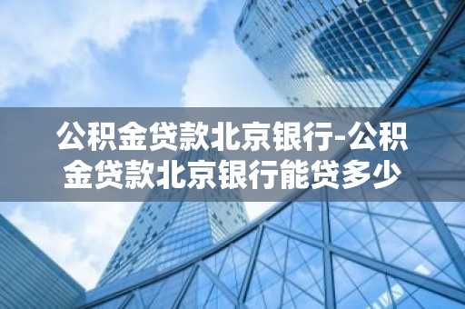 公积金贷款北京银行-公积金贷款北京银行能贷多少