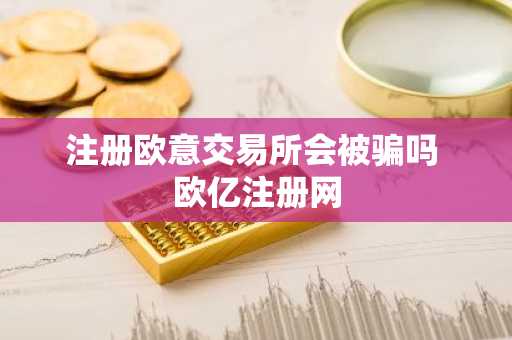 注册欧意交易所会被骗吗 欧亿注册网