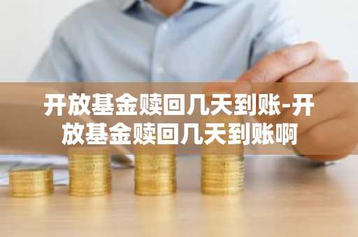 开放基金赎回几天到账-开放基金赎回几天到账啊