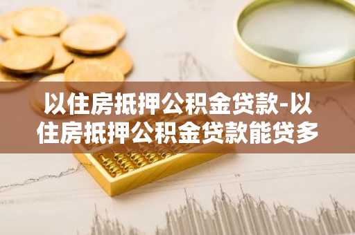 以住房抵押公积金贷款-以住房抵押公积金贷款能贷多少