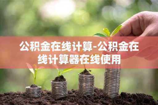 公积金在线计算-公积金在线计算器在线使用