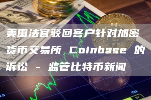 美国法官驳回客户针对加密货币交易所 Coinbas 的诉讼 - 监管比特币新闻