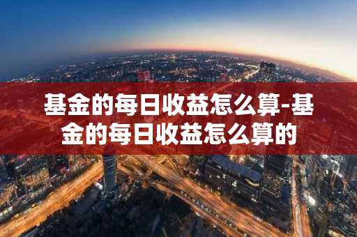 基金的每日收益怎么算-基金的每日收益怎么算的