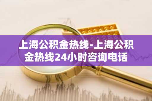 上海公积金热线-上海公积金热线24小时咨询电话