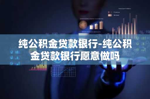 纯公积金贷款银行-纯公积金贷款银行愿意做吗