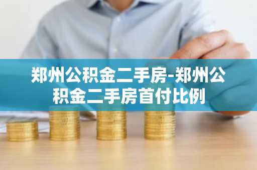 郑州公积金二手房-郑州公积金二手房首付比例