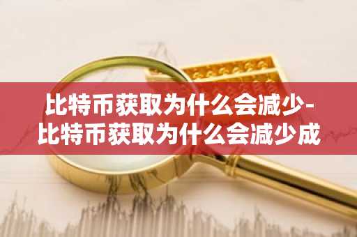 比特币获取为什么会减少-比特币获取为什么会减少成本
