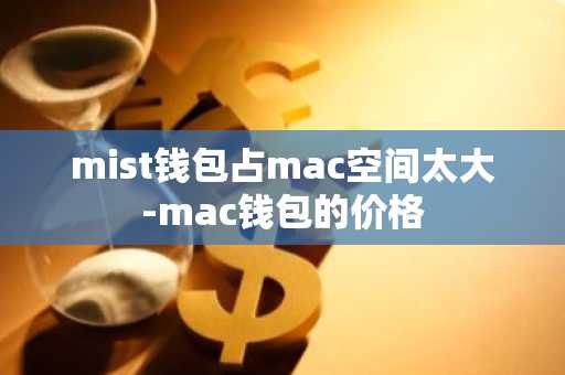 mist钱包占mac空间太大-mac钱包的价格