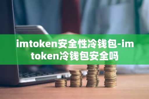 imtoken安全性冷钱包-imtoken冷钱包安全吗