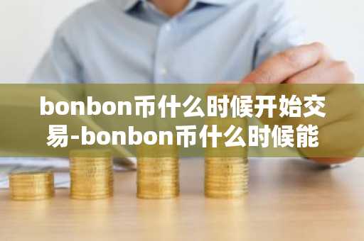 bonbon币什么时候开始交易-bonbon币什么时候能交易