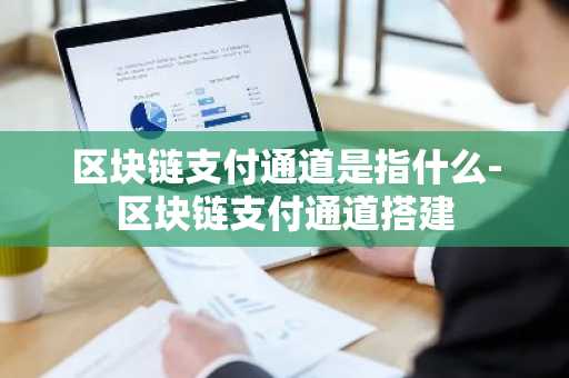 区块链支付通道是指什么-区块链支付通道搭建