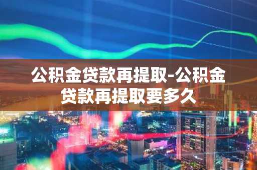 公积金贷款再提取-公积金贷款再提取要多久