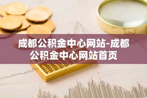 成都公积金中心网站-成都公积金中心网站首页