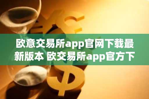 欧意交易所app官网下载最新版本 欧交易所app官方下载