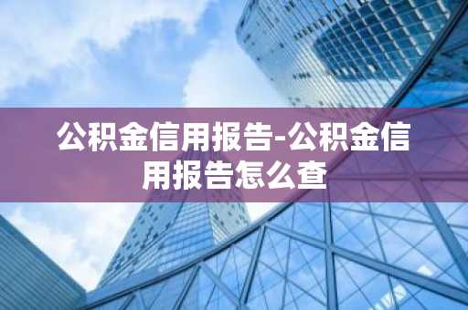 公积金信用报告-公积金信用报告怎么查