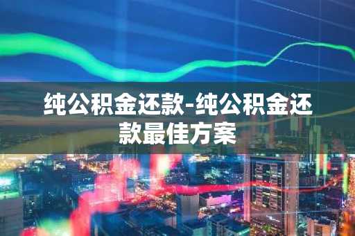 纯公积金还款-纯公积金还款最佳方案