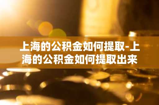 上海的公积金如何提取-上海的公积金如何提取出来