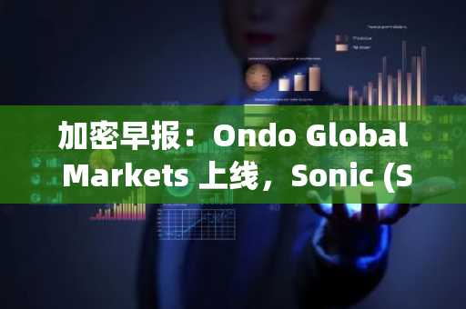 加密早报:Ondo Global Markets 上线,Sonic (S) 流通供应量拟增加 14.2%