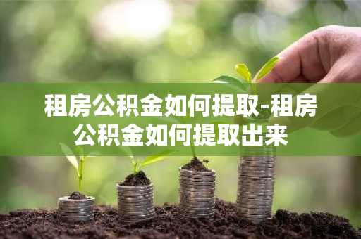 租房公积金如何提取-租房公积金如何提取出来