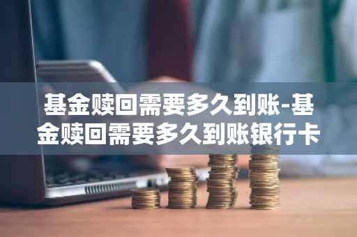 基金赎回需要多久到账-基金赎回需要多久到账银行卡