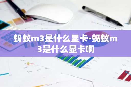 蚂蚁m3是什么显卡-蚂蚁m3是什么显卡啊