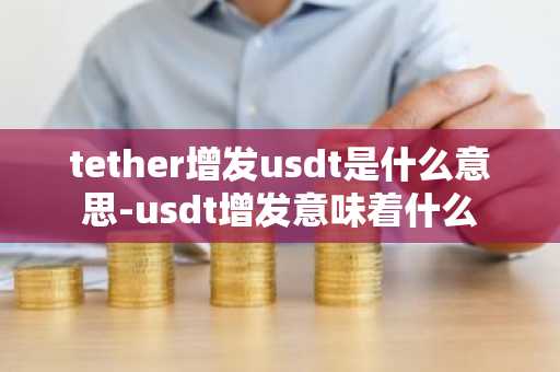 tether增发usdt是什么意思-usdt增发意味着什么