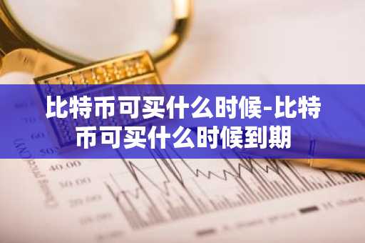 比特币可买什么时候-比特币可买什么时候到期