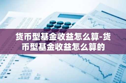 货币型基金收益怎么算-货币型基金收益怎么算的