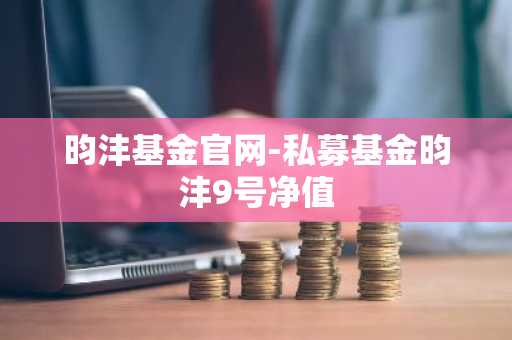 昀沣基金官网-私募基金昀沣9号净值