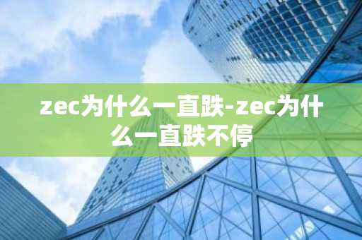 zec为什么一直跌-zec为什么一直跌不停